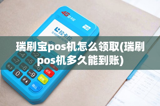 瑞刷宝pos机怎么领取(瑞刷pos机多久能到账)