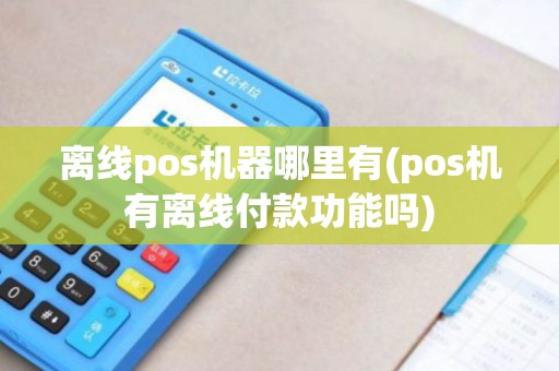 离线pos机器哪里有(pos机有离线付款功能吗)