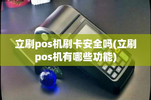 立刷pos机刷卡安全吗(立刷pos机有哪些功能)