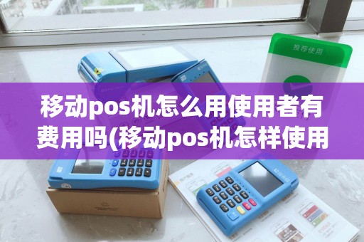 移动pos机怎么用使用者有费用吗(移动pos机怎样使用说明)