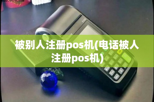 被别人注册pos机(电话被人注册pos机)