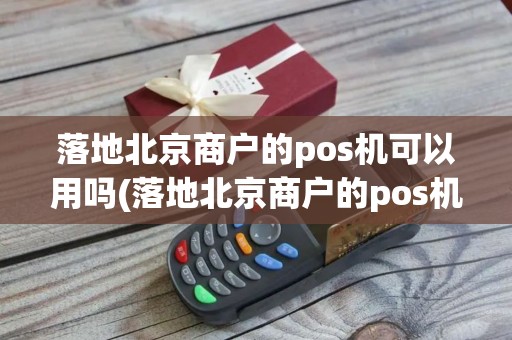 落地北京商户的pos机可以用吗(落地北京商户的pos机)