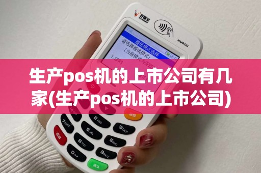 生产pos机的上市公司有几家(生产pos机的上市公司)