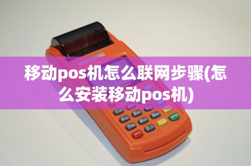 移动pos机怎么联网步骤(怎么安装移动pos机)