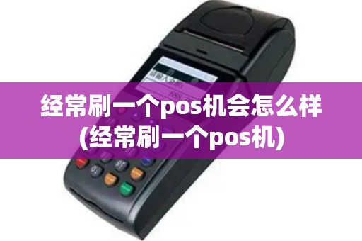 经常刷一个pos机会怎么样(经常刷一个pos机)