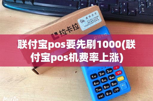 联付宝pos要先刷1000(联付宝pos机费率上涨)