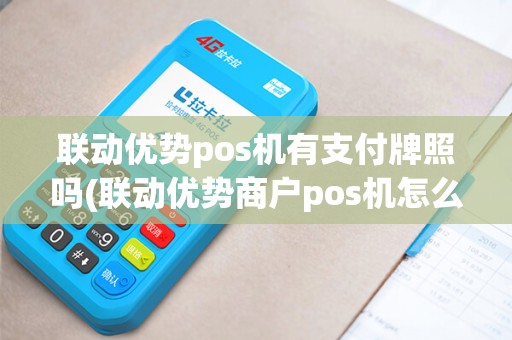 联动优势pos机有支付牌照吗(联动优势商户pos机怎么用)