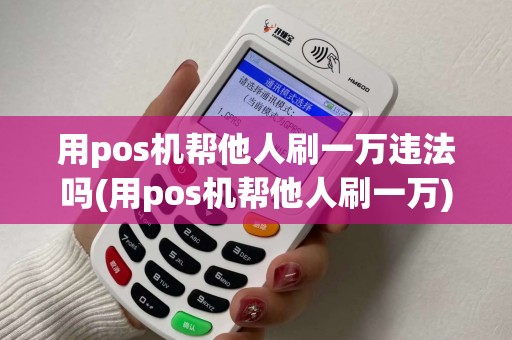 用pos机帮他人刷一万违法吗(用pos机帮他人刷一万)