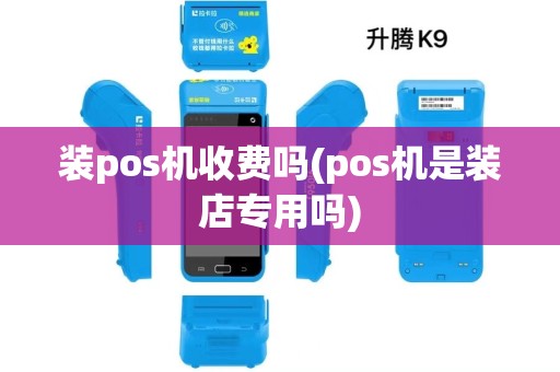 装pos机收费吗(pos机是装店专用吗)