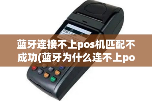 蓝牙连接不上pos机匹配不成功(蓝牙为什么连不上pos机)