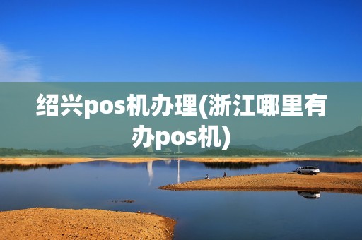 绍兴pos机办理(浙江哪里有办pos机)