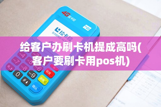 给客户办刷卡机提成高吗(客户要刷卡用pos机)