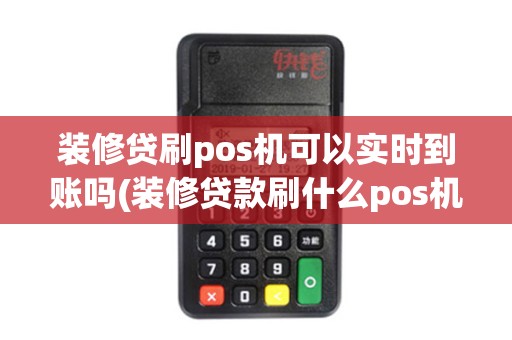 装修贷刷pos机可以实时到账吗(装修贷款刷什么pos机好)