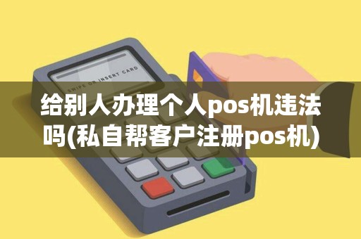 给别人办理个人pos机违法吗(私自帮客户注册pos机)