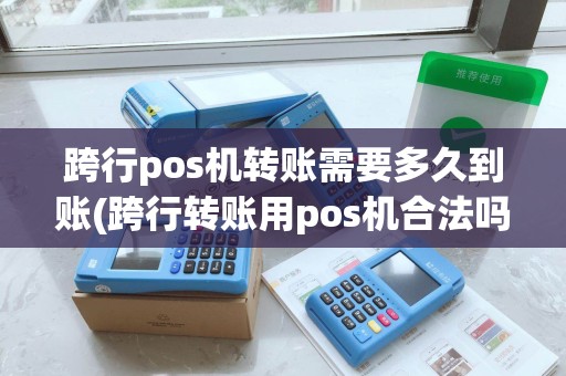 跨行pos机转账需要多久到账(跨行转账用pos机合法吗)