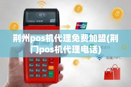 荆州pos机代理免费加盟(荆门pos机代理电话)