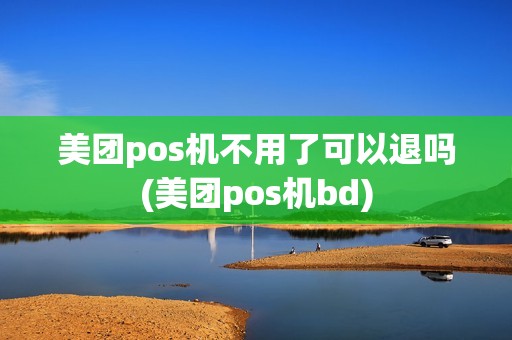 美团pos机不用了可以退吗(美团pos机bd)