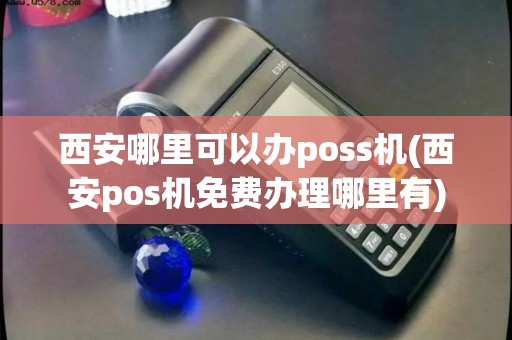 西安哪里可以办poss机(西安pos机免费办理哪里有)