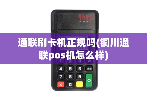 通联刷卡机正规吗(铜川通联pos机怎么样)