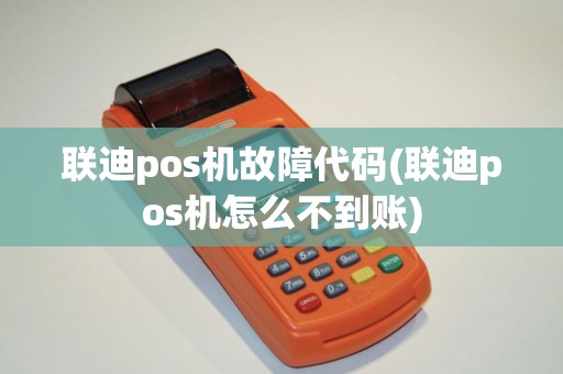 联迪pos机故障代码(联迪pos机怎么不到账)