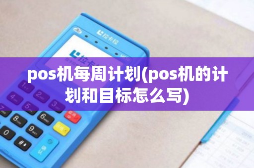 pos机每周计划(pos机的计划和目标怎么写)