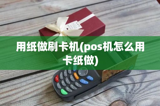 用纸做刷卡机(pos机怎么用卡纸做)