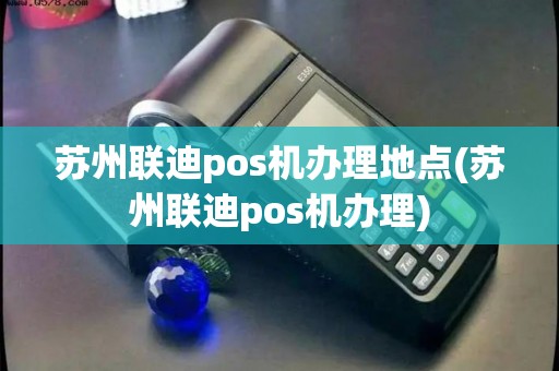 苏州联迪pos机办理地点(苏州联迪pos机办理)