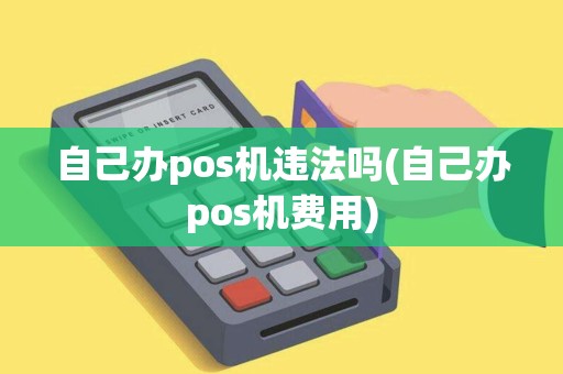 自己办pos机违法吗(自己办pos机费用)
