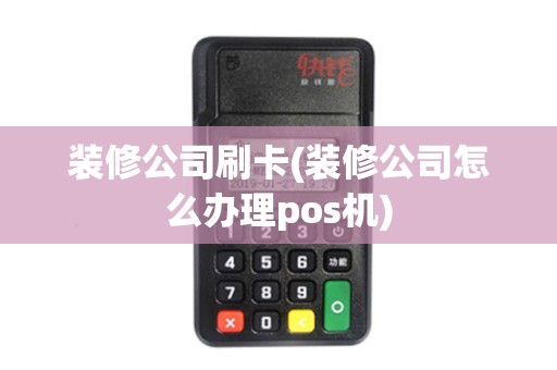 装修公司刷卡(装修公司怎么办理pos机)