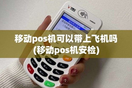 移动pos机可以带上飞机吗(移动pos机安检)