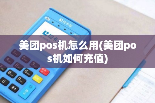 美团pos机怎么用(美团pos机如何充值)