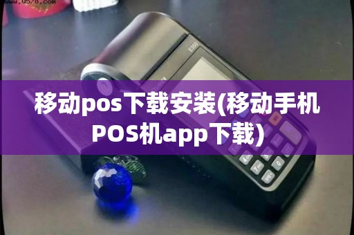 移动pos下载安装(移动手机POS机app下载)