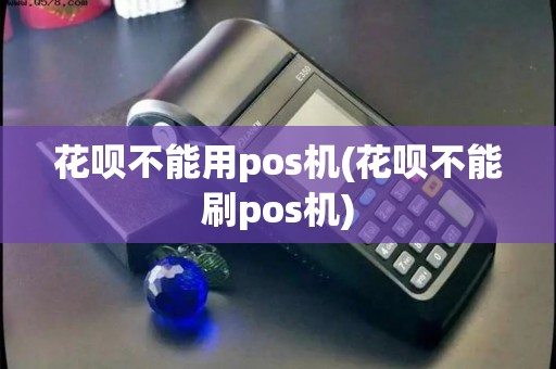 花呗不能用pos机(花呗不能刷pos机)