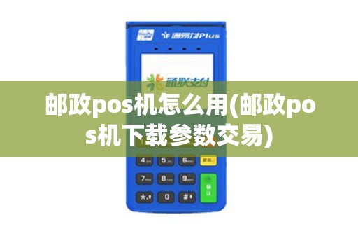 邮政pos机怎么用(邮政pos机下载参数交易)