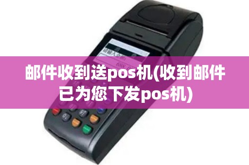 邮件收到送pos机(收到邮件已为您下发pos机)