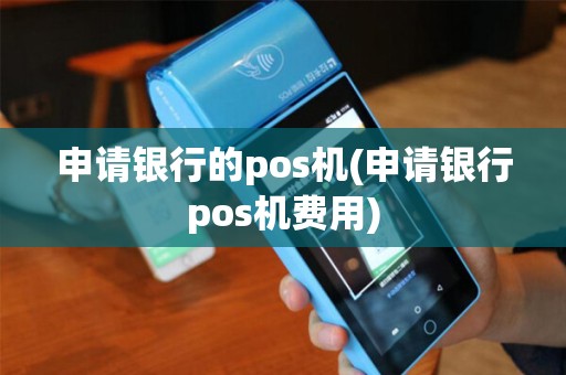 申请银行的pos机(申请银行pos机费用)