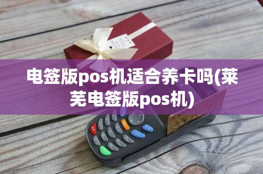 电签版pos机适合养卡吗(莱芜电签版pos机)