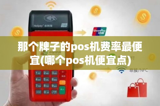 那个牌子的pos机费率最便宜(哪个pos机便宜点)