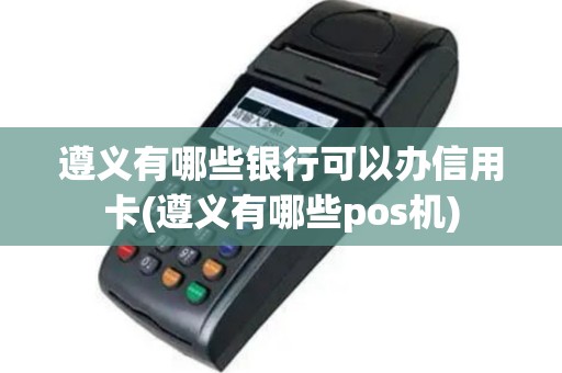 遵义有哪些银行可以办信用卡(遵义有哪些pos机)
