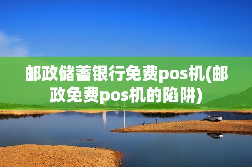 邮政储蓄银行免费pos机(邮政免费pos机的陷阱)