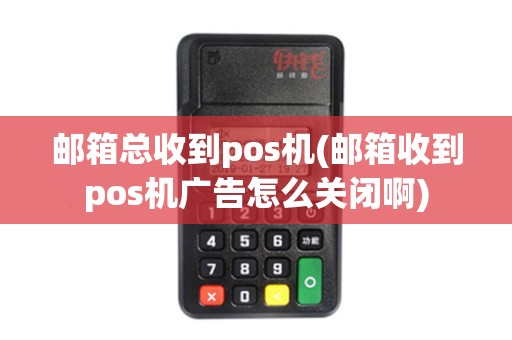 邮箱总收到pos机(邮箱收到pos机广告怎么关闭啊)