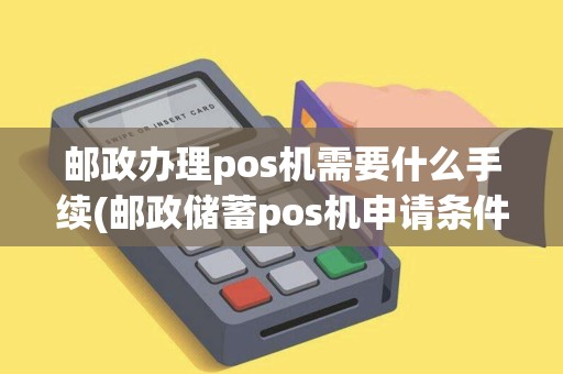 邮政办理pos机需要什么手续(邮政储蓄pos机申请条件)