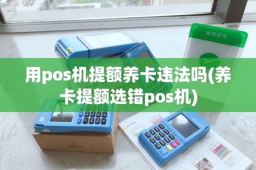 用pos机提额养卡违法吗(养卡提额选错pos机)