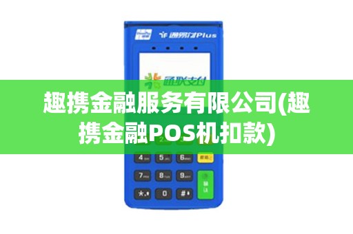 趣携金融服务有限公司(趣携金融POS机扣款)