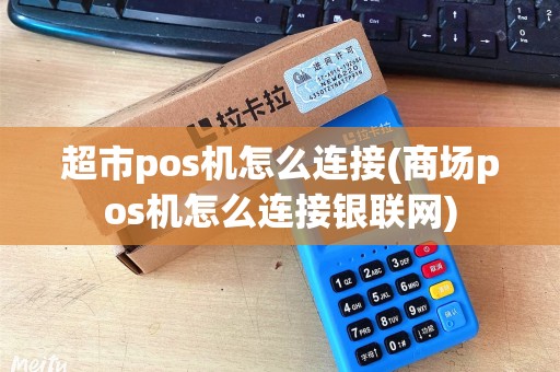 超市pos机怎么连接(商场pos机怎么连接银联网)