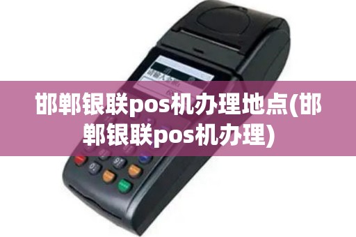 邯郸银联pos机办理地点(邯郸银联pos机办理)