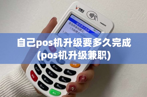 自己pos机升级要多久完成(pos机升级兼职)