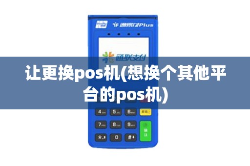 让更换pos机(想换个其他平台的pos机)