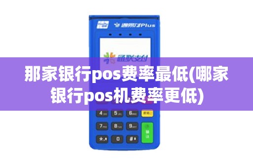 那家银行pos费率最低(哪家银行pos机费率更低)