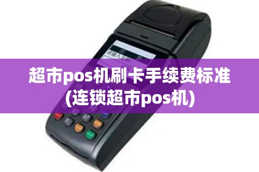 超市pos机刷卡手续费标准(连锁超市pos机)